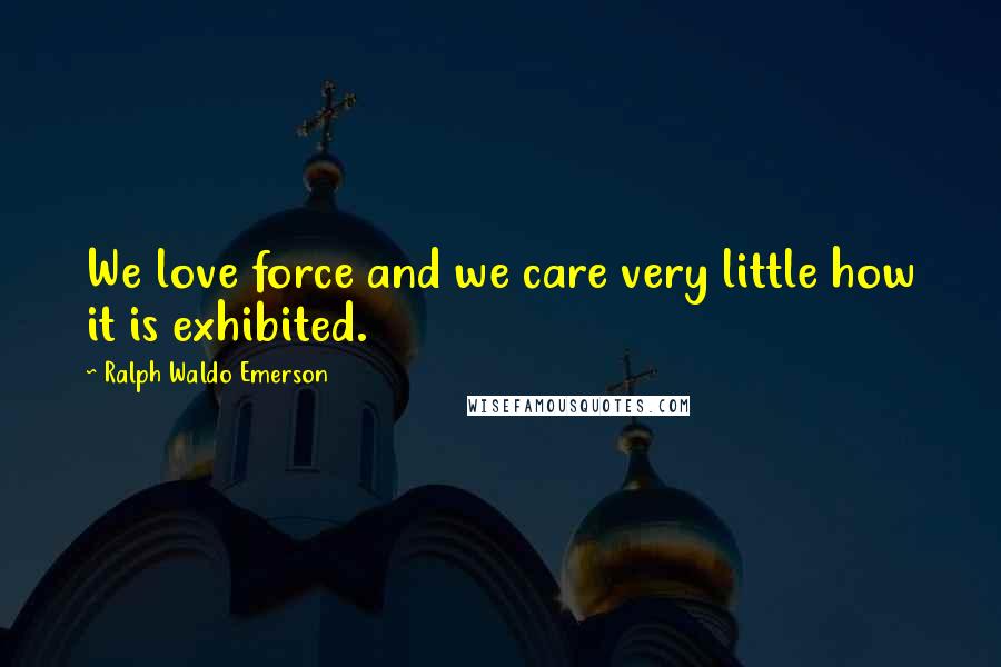 Ralph Waldo Emerson Quotes: We love force and we care very little how it is exhibited.