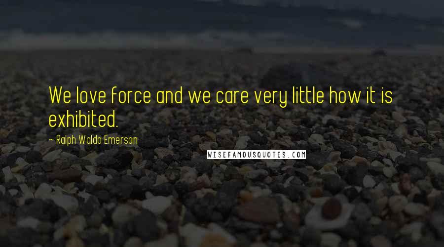 Ralph Waldo Emerson Quotes: We love force and we care very little how it is exhibited.