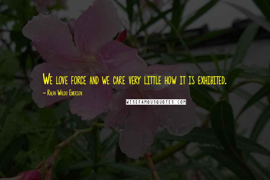 Ralph Waldo Emerson Quotes: We love force and we care very little how it is exhibited.