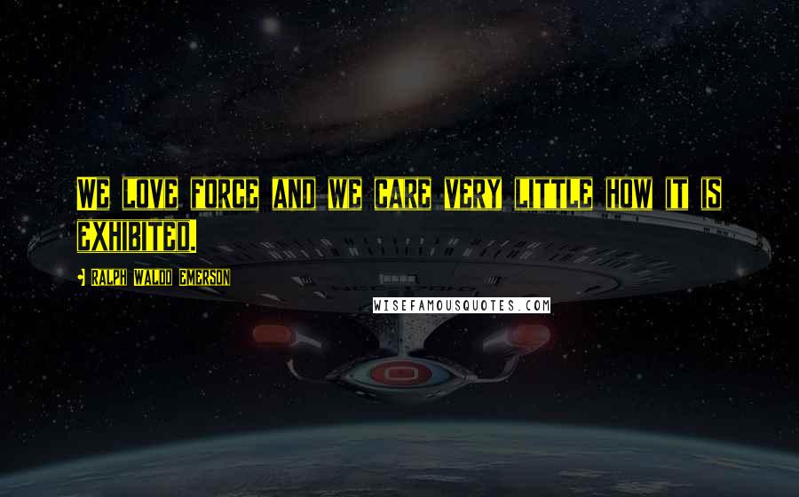 Ralph Waldo Emerson Quotes: We love force and we care very little how it is exhibited.