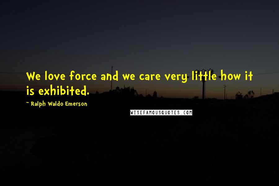 Ralph Waldo Emerson Quotes: We love force and we care very little how it is exhibited.