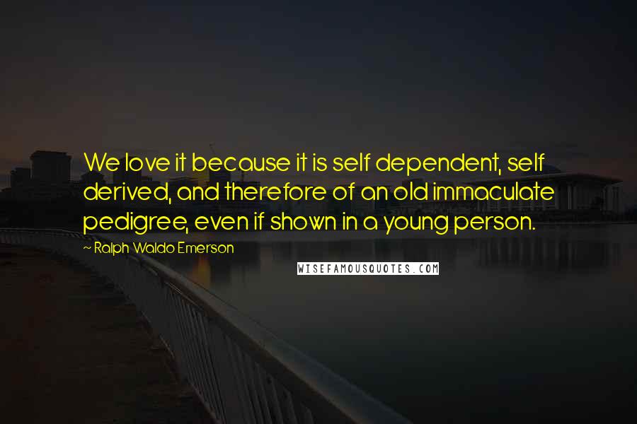 Ralph Waldo Emerson Quotes: We love it because it is self dependent, self derived, and therefore of an old immaculate pedigree, even if shown in a young person.