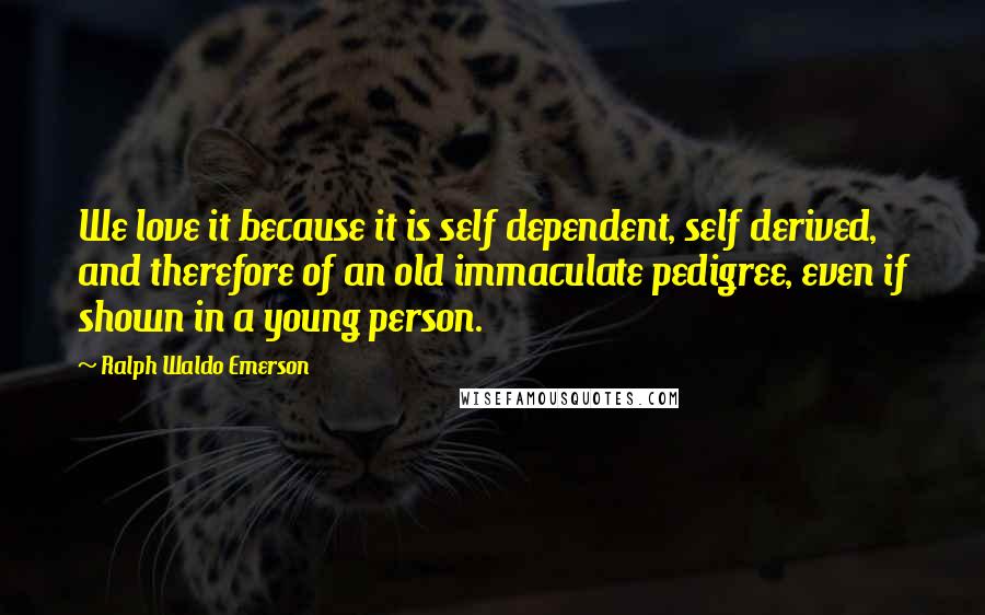 Ralph Waldo Emerson Quotes: We love it because it is self dependent, self derived, and therefore of an old immaculate pedigree, even if shown in a young person.