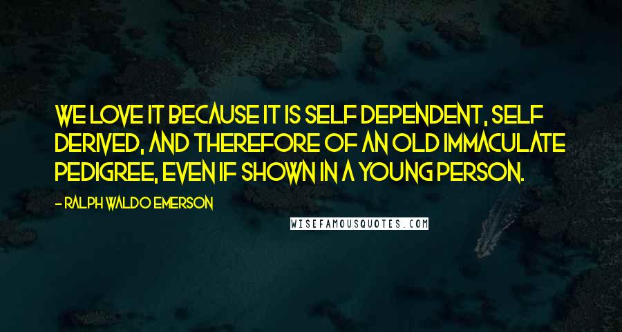 Ralph Waldo Emerson Quotes: We love it because it is self dependent, self derived, and therefore of an old immaculate pedigree, even if shown in a young person.