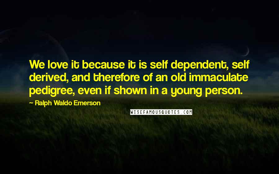 Ralph Waldo Emerson Quotes: We love it because it is self dependent, self derived, and therefore of an old immaculate pedigree, even if shown in a young person.