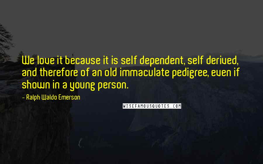 Ralph Waldo Emerson Quotes: We love it because it is self dependent, self derived, and therefore of an old immaculate pedigree, even if shown in a young person.
