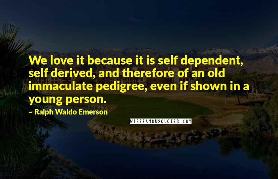 Ralph Waldo Emerson Quotes: We love it because it is self dependent, self derived, and therefore of an old immaculate pedigree, even if shown in a young person.