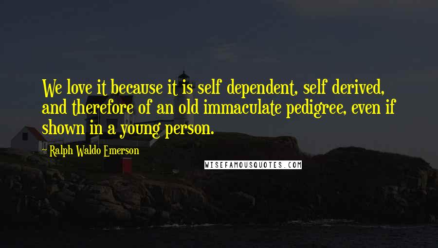 Ralph Waldo Emerson Quotes: We love it because it is self dependent, self derived, and therefore of an old immaculate pedigree, even if shown in a young person.