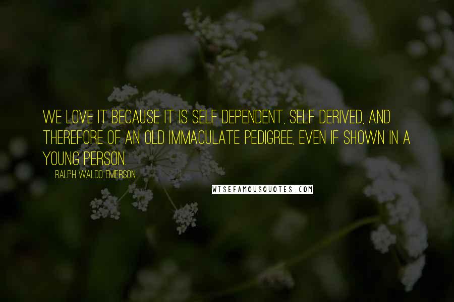 Ralph Waldo Emerson Quotes: We love it because it is self dependent, self derived, and therefore of an old immaculate pedigree, even if shown in a young person.