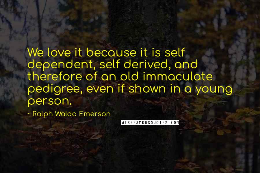 Ralph Waldo Emerson Quotes: We love it because it is self dependent, self derived, and therefore of an old immaculate pedigree, even if shown in a young person.