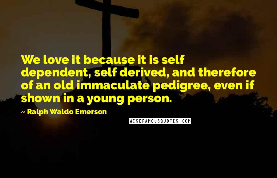 Ralph Waldo Emerson Quotes: We love it because it is self dependent, self derived, and therefore of an old immaculate pedigree, even if shown in a young person.