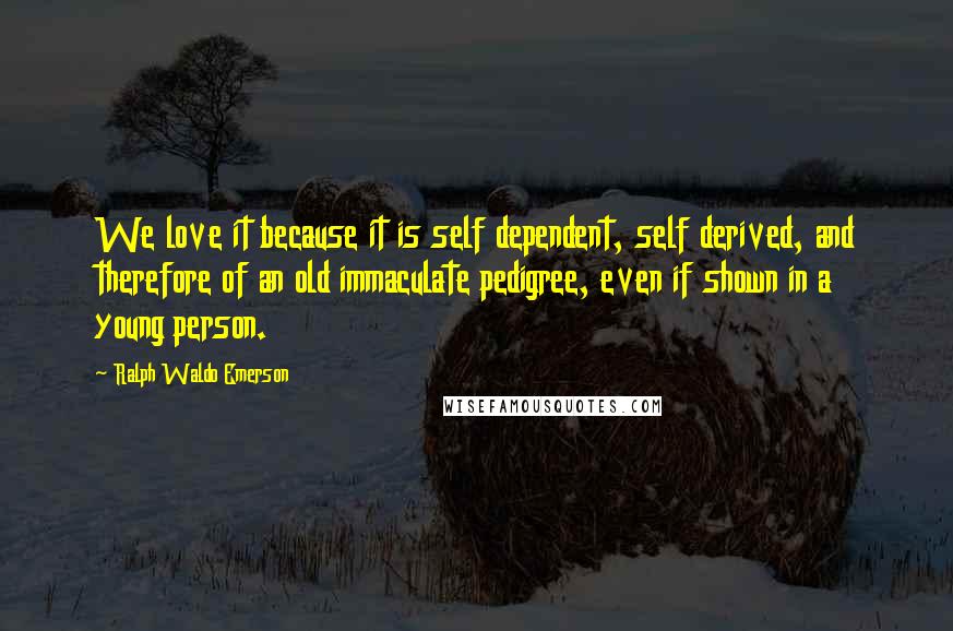 Ralph Waldo Emerson Quotes: We love it because it is self dependent, self derived, and therefore of an old immaculate pedigree, even if shown in a young person.