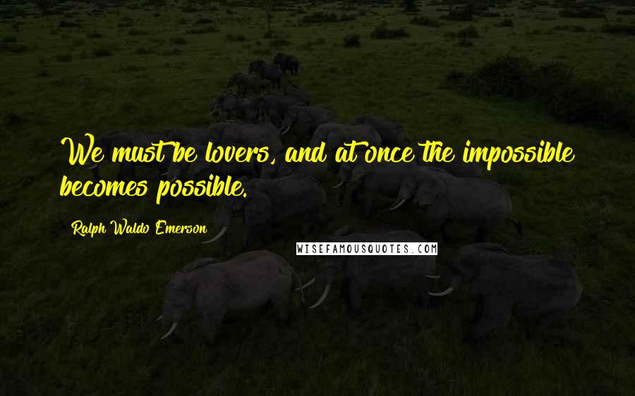 Ralph Waldo Emerson Quotes: We must be lovers, and at once the impossible becomes possible.