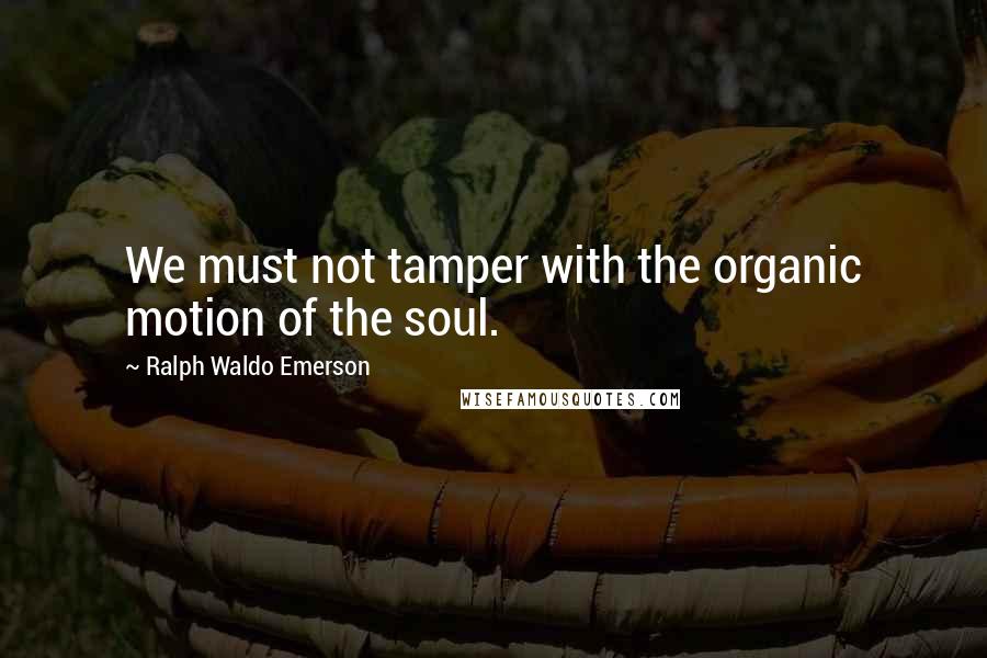 Ralph Waldo Emerson Quotes: We must not tamper with the organic motion of the soul.