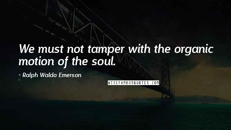 Ralph Waldo Emerson Quotes: We must not tamper with the organic motion of the soul.