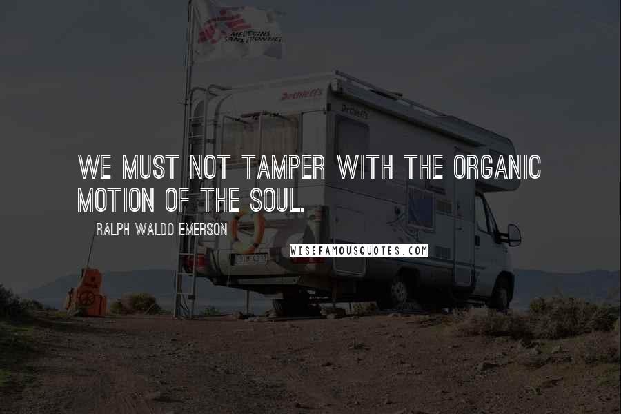Ralph Waldo Emerson Quotes: We must not tamper with the organic motion of the soul.