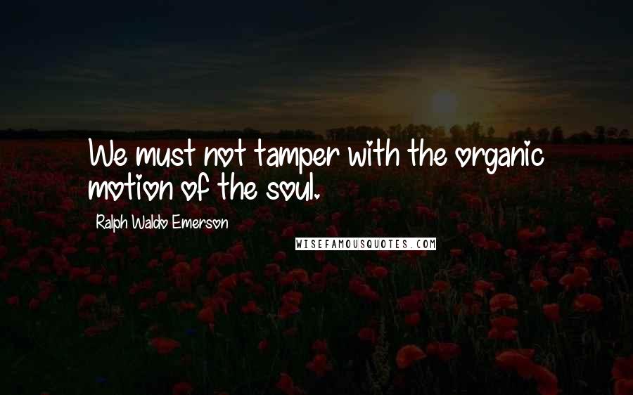 Ralph Waldo Emerson Quotes: We must not tamper with the organic motion of the soul.