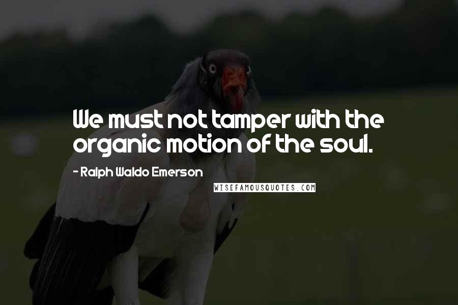 Ralph Waldo Emerson Quotes: We must not tamper with the organic motion of the soul.