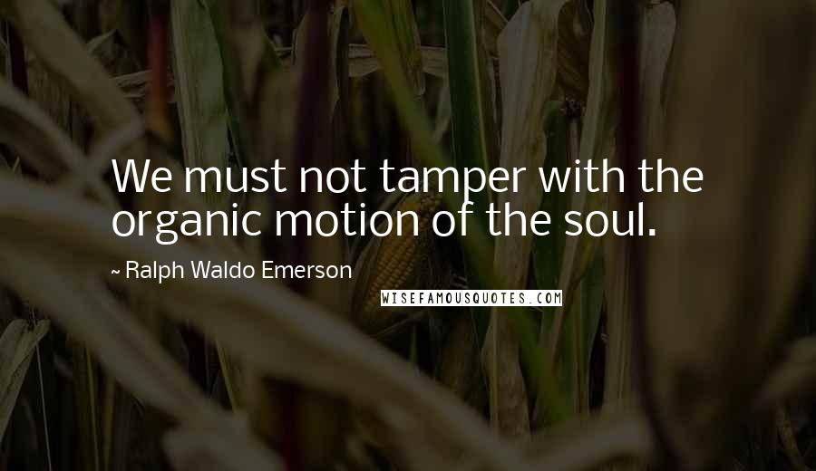 Ralph Waldo Emerson Quotes: We must not tamper with the organic motion of the soul.