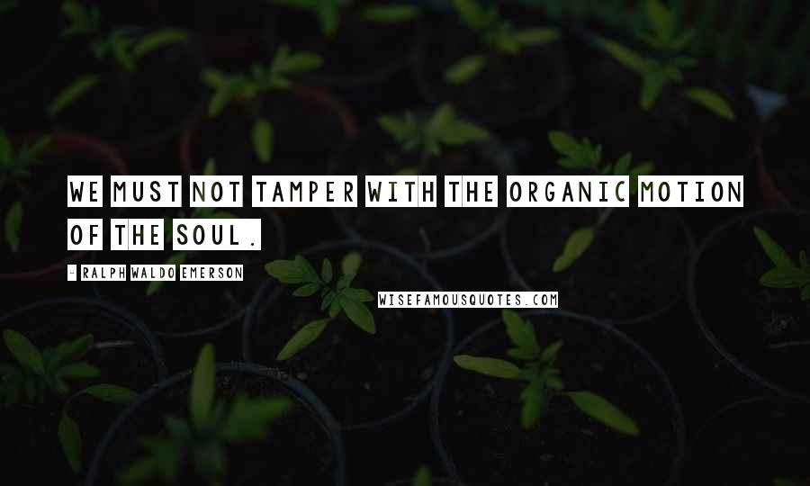 Ralph Waldo Emerson Quotes: We must not tamper with the organic motion of the soul.
