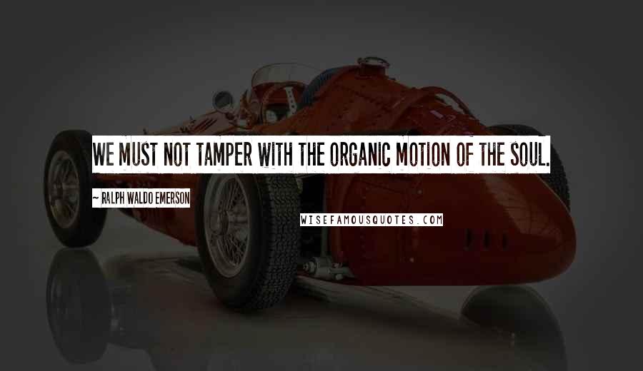 Ralph Waldo Emerson Quotes: We must not tamper with the organic motion of the soul.