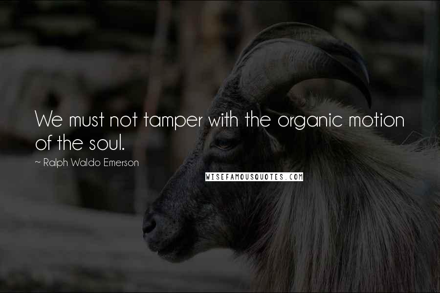 Ralph Waldo Emerson Quotes: We must not tamper with the organic motion of the soul.