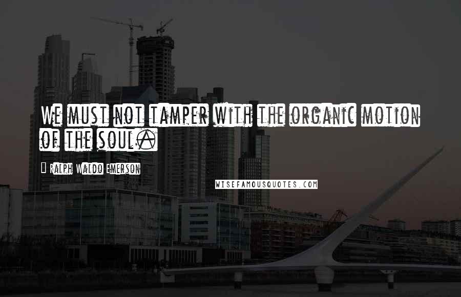 Ralph Waldo Emerson Quotes: We must not tamper with the organic motion of the soul.