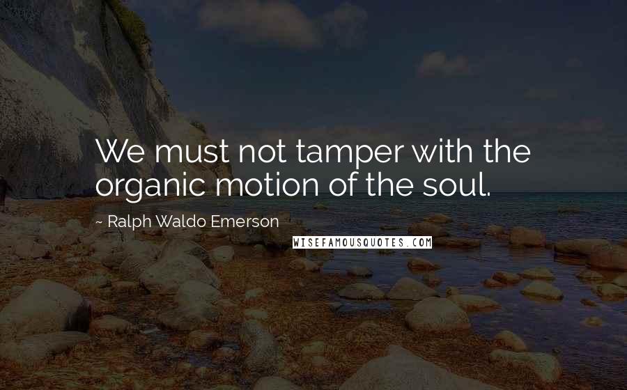 Ralph Waldo Emerson Quotes: We must not tamper with the organic motion of the soul.