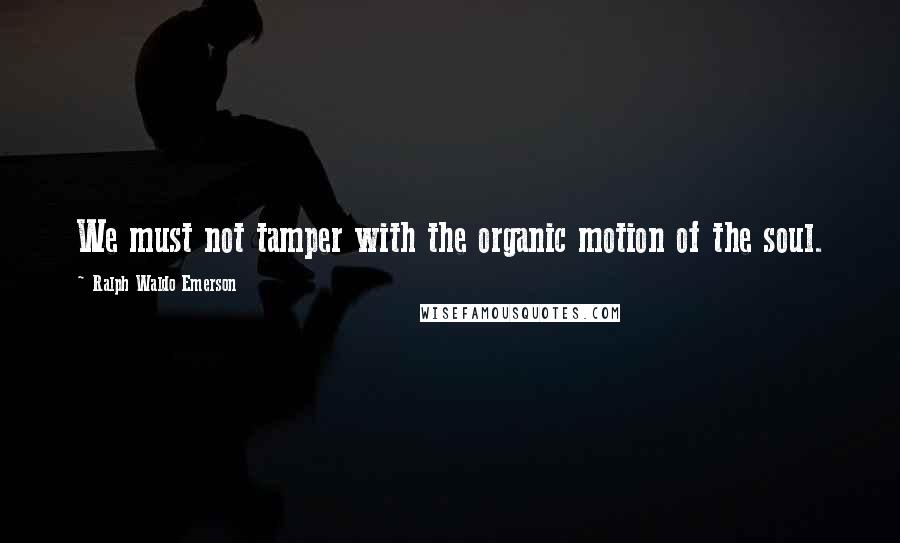 Ralph Waldo Emerson Quotes: We must not tamper with the organic motion of the soul.