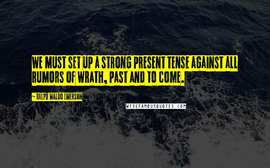 Ralph Waldo Emerson Quotes: We must set up a strong present tense against all rumors of wrath, past and to come.