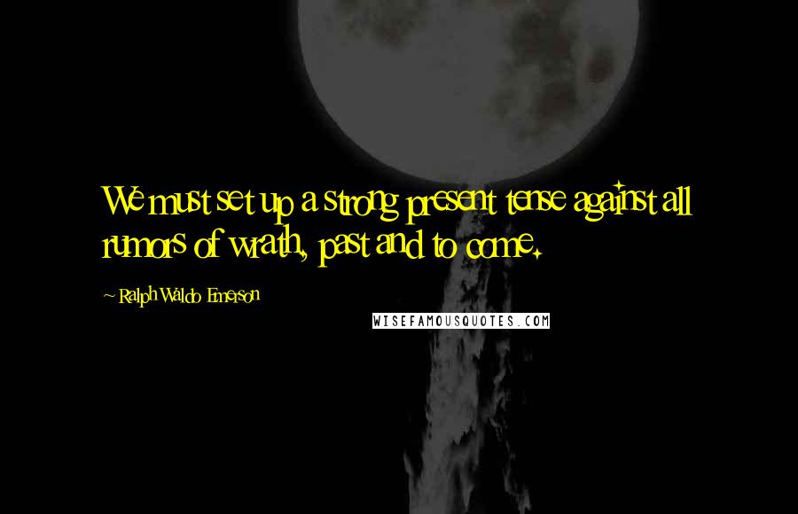 Ralph Waldo Emerson Quotes: We must set up a strong present tense against all rumors of wrath, past and to come.