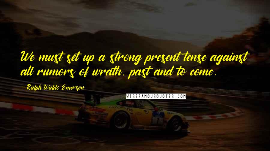 Ralph Waldo Emerson Quotes: We must set up a strong present tense against all rumors of wrath, past and to come.