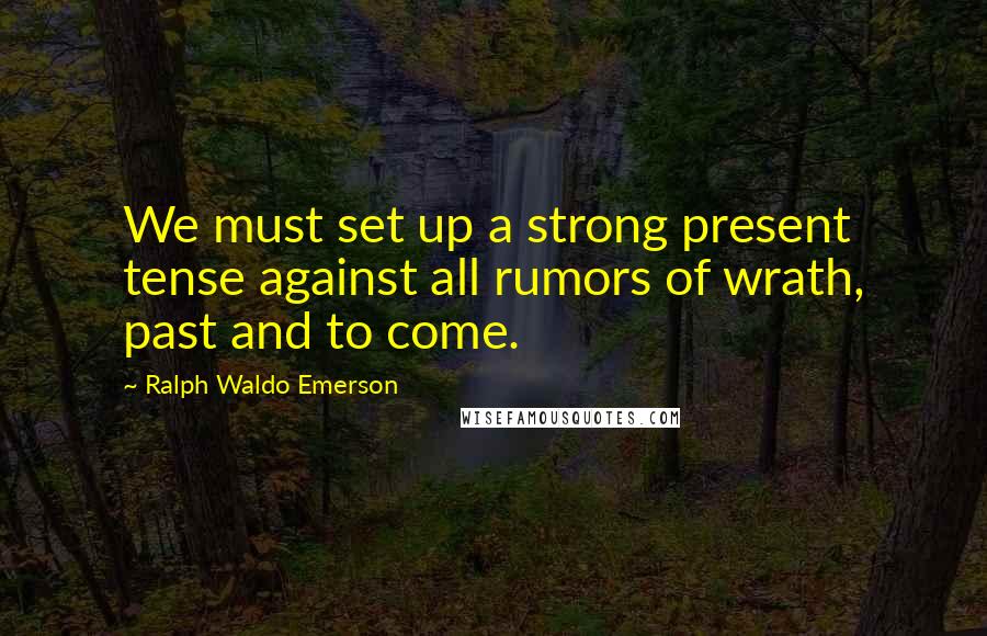 Ralph Waldo Emerson Quotes: We must set up a strong present tense against all rumors of wrath, past and to come.