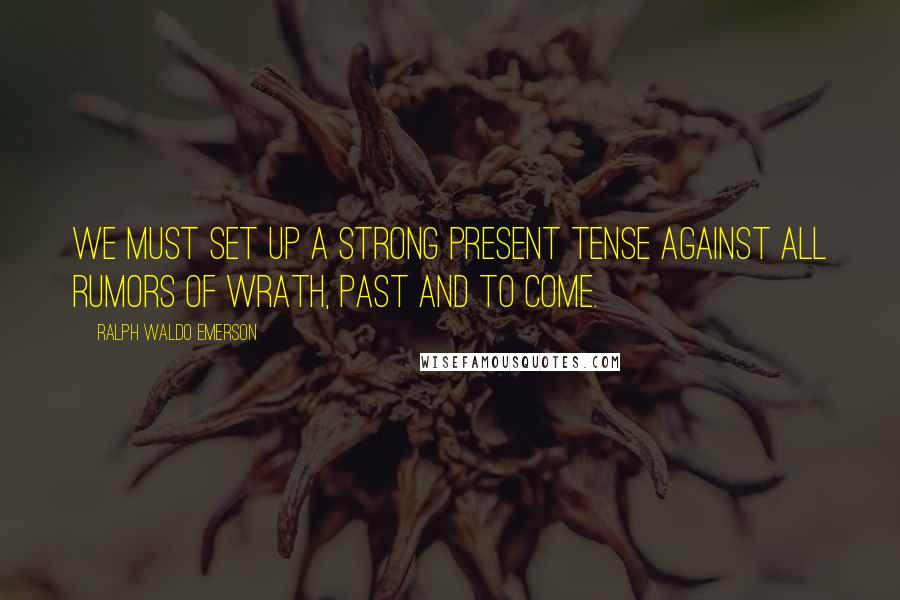 Ralph Waldo Emerson Quotes: We must set up a strong present tense against all rumors of wrath, past and to come.