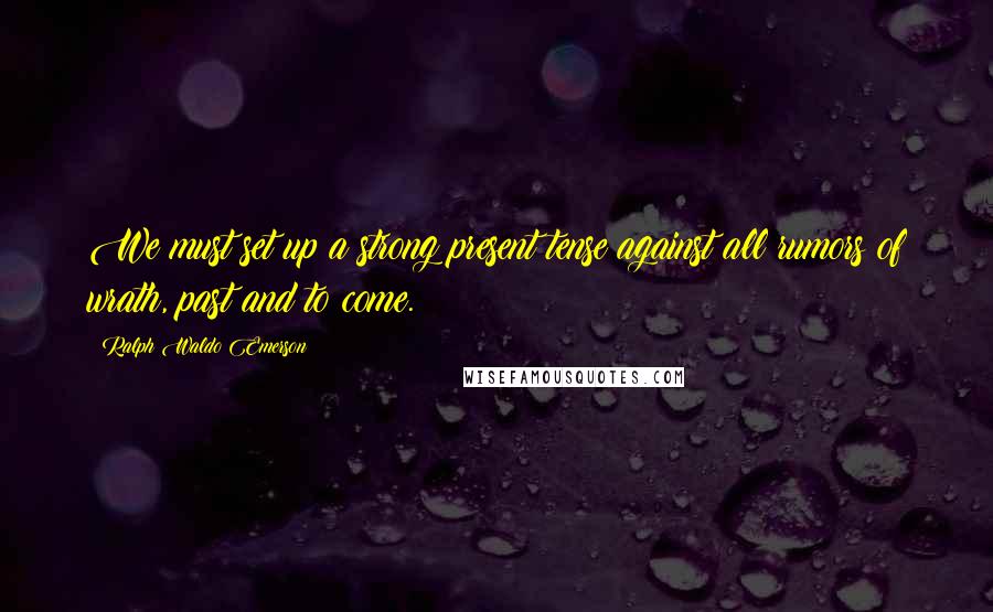 Ralph Waldo Emerson Quotes: We must set up a strong present tense against all rumors of wrath, past and to come.