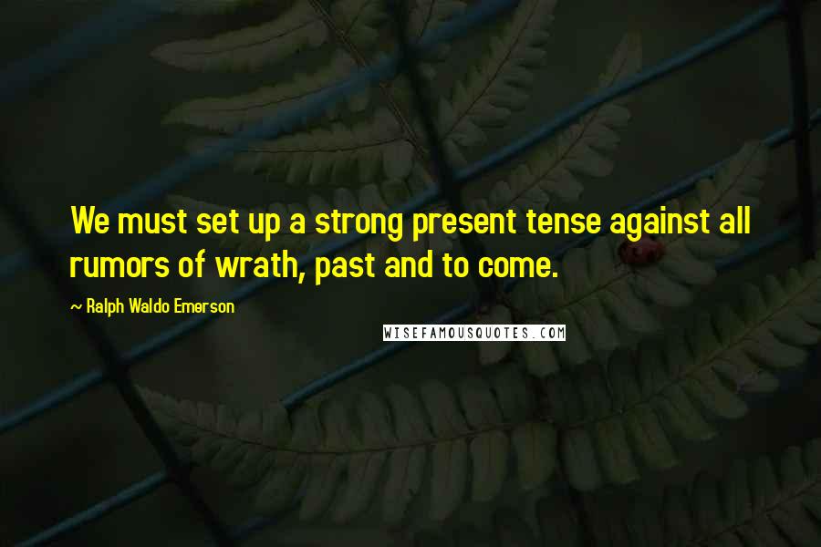 Ralph Waldo Emerson Quotes: We must set up a strong present tense against all rumors of wrath, past and to come.