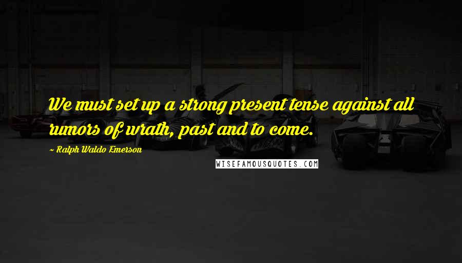 Ralph Waldo Emerson Quotes: We must set up a strong present tense against all rumors of wrath, past and to come.