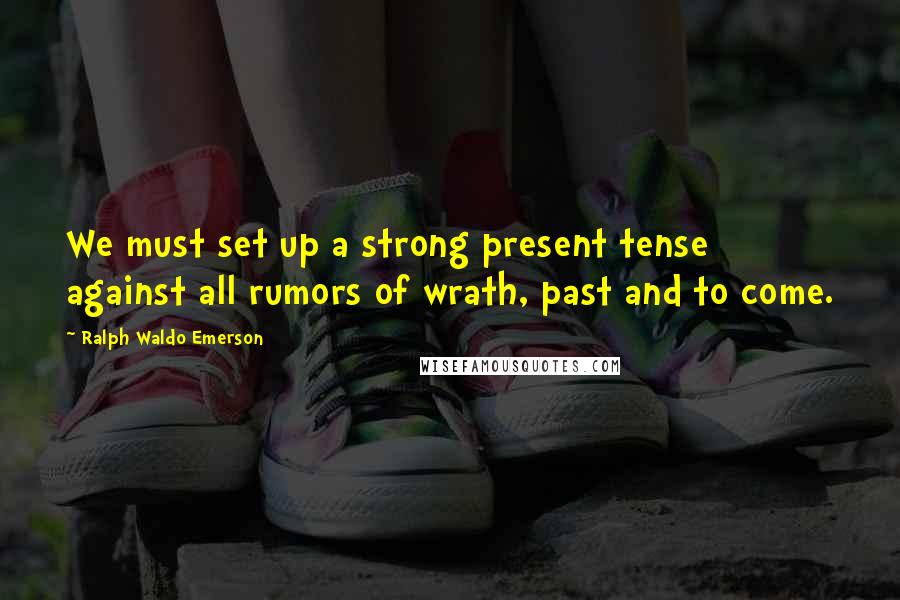 Ralph Waldo Emerson Quotes: We must set up a strong present tense against all rumors of wrath, past and to come.