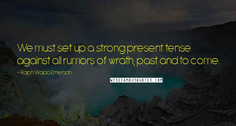 Ralph Waldo Emerson Quotes: We must set up a strong present tense against all rumors of wrath, past and to come.