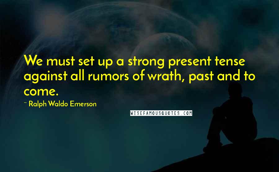 Ralph Waldo Emerson Quotes: We must set up a strong present tense against all rumors of wrath, past and to come.