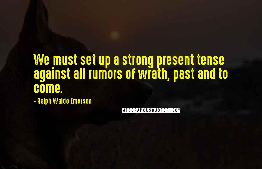 Ralph Waldo Emerson Quotes: We must set up a strong present tense against all rumors of wrath, past and to come.