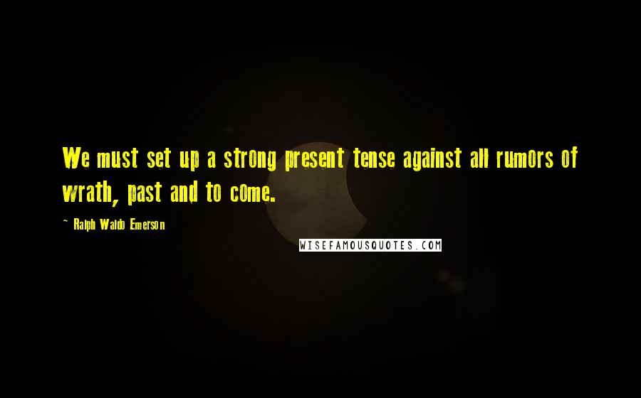 Ralph Waldo Emerson Quotes: We must set up a strong present tense against all rumors of wrath, past and to come.