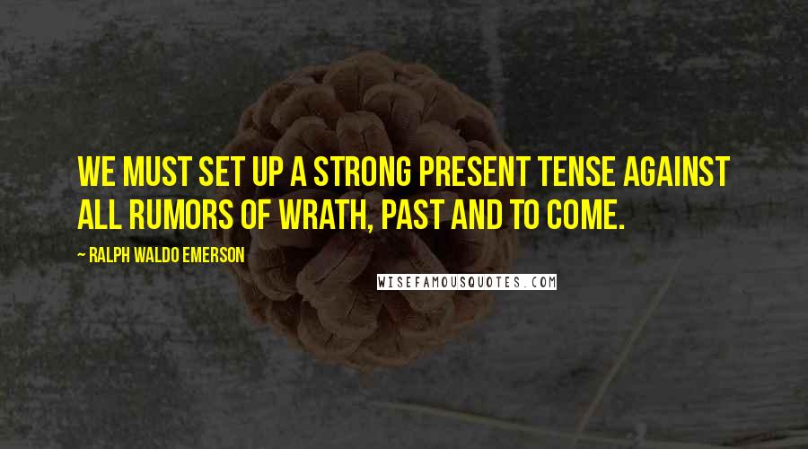 Ralph Waldo Emerson Quotes: We must set up a strong present tense against all rumors of wrath, past and to come.