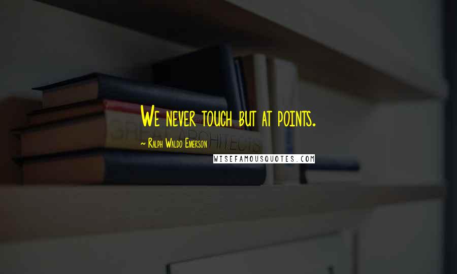 Ralph Waldo Emerson Quotes: We never touch but at points.