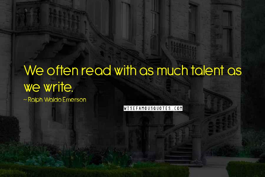 Ralph Waldo Emerson Quotes: We often read with as much talent as we write.