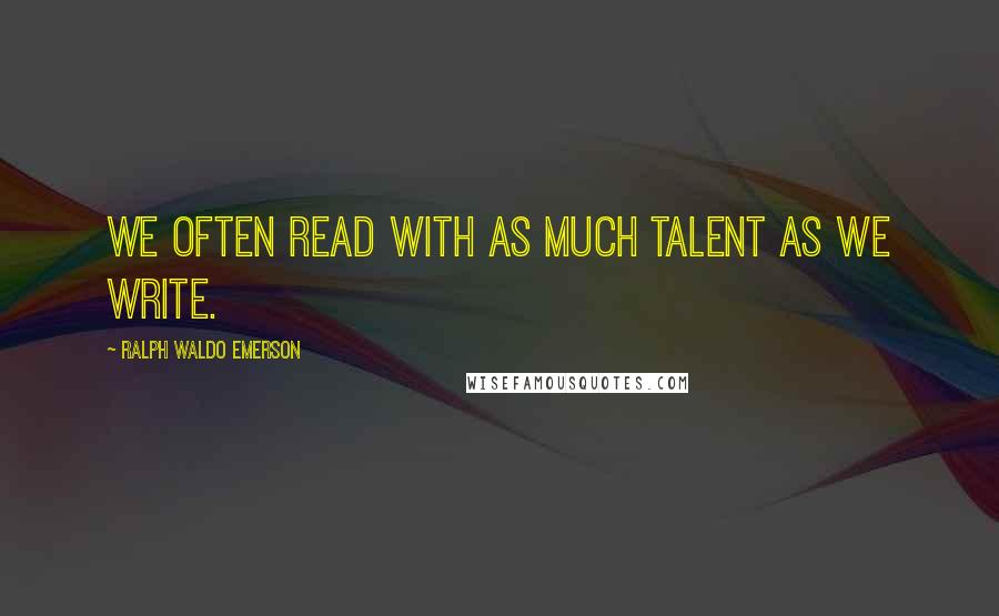 Ralph Waldo Emerson Quotes: We often read with as much talent as we write.