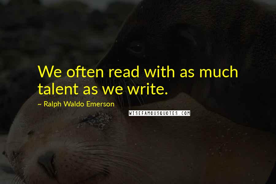 Ralph Waldo Emerson Quotes: We often read with as much talent as we write.