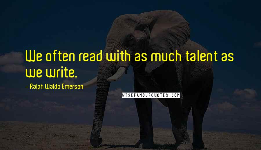 Ralph Waldo Emerson Quotes: We often read with as much talent as we write.