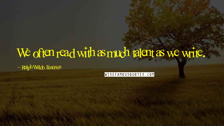 Ralph Waldo Emerson Quotes: We often read with as much talent as we write.