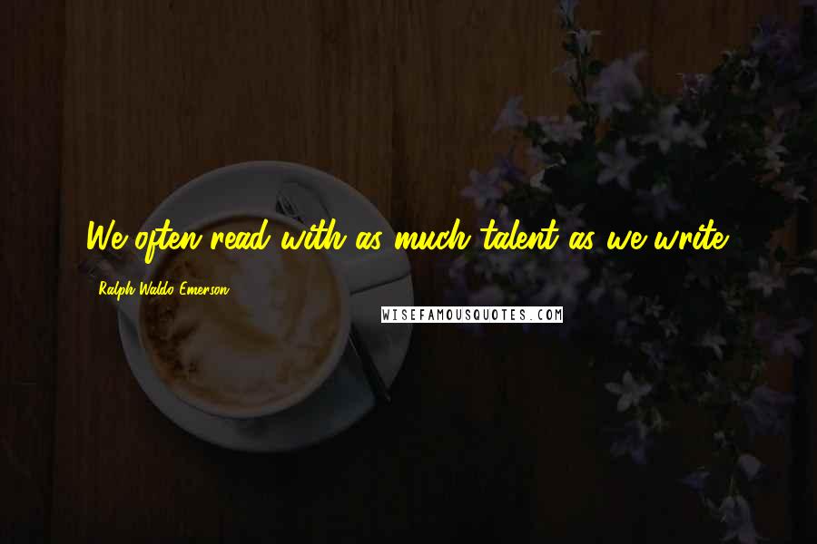 Ralph Waldo Emerson Quotes: We often read with as much talent as we write.